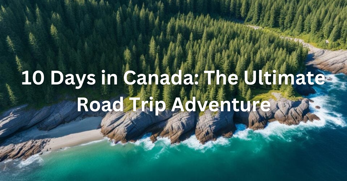 10 Days in Canada: The Ultimate Road Trip Adventure