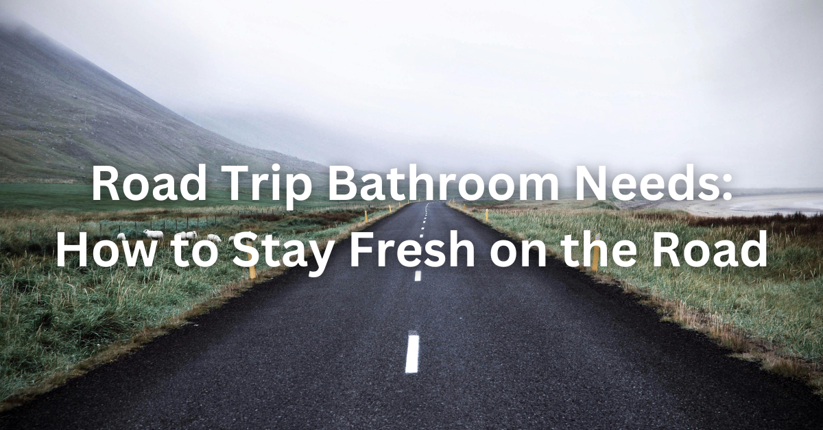 Road Trip Bathroom Needs: How to Stay Fresh on the Road