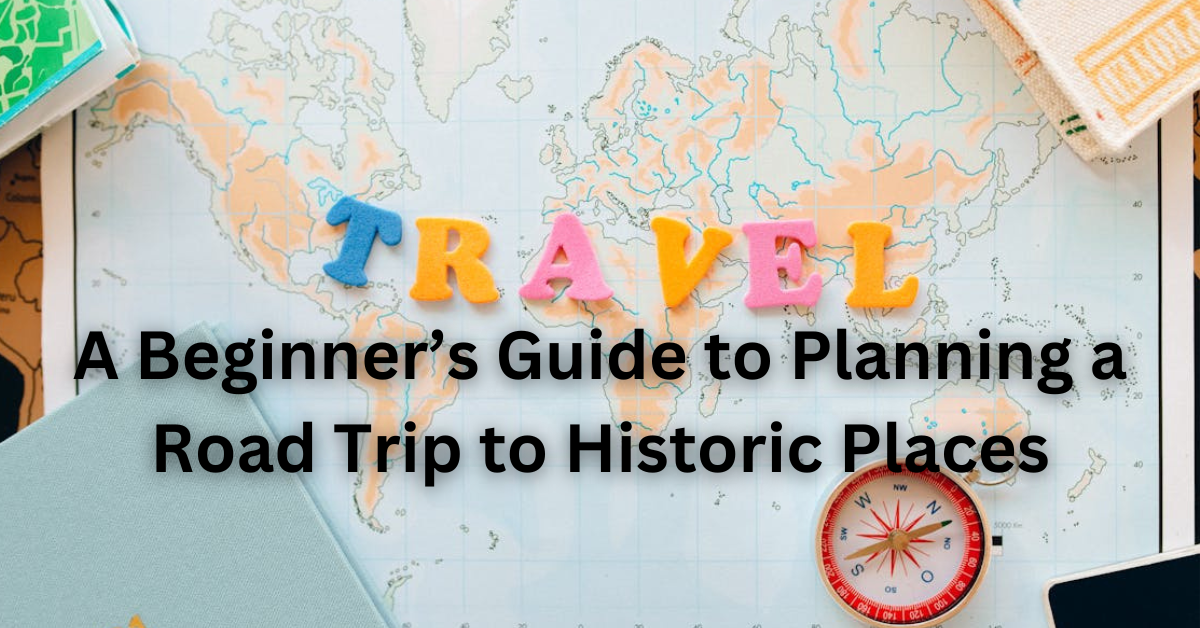 A Beginner’s Guide to Planning a Road Trip to Historic Places