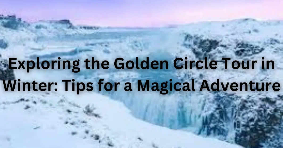 Exploring the Golden Circle Tour in Winter: Tips for a Magical Adventure