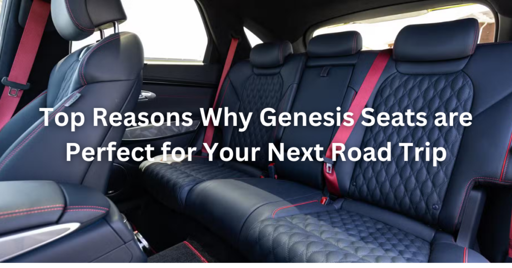 Top Reasons Why Genesis Seats are Perfect for Your Next Road Trip