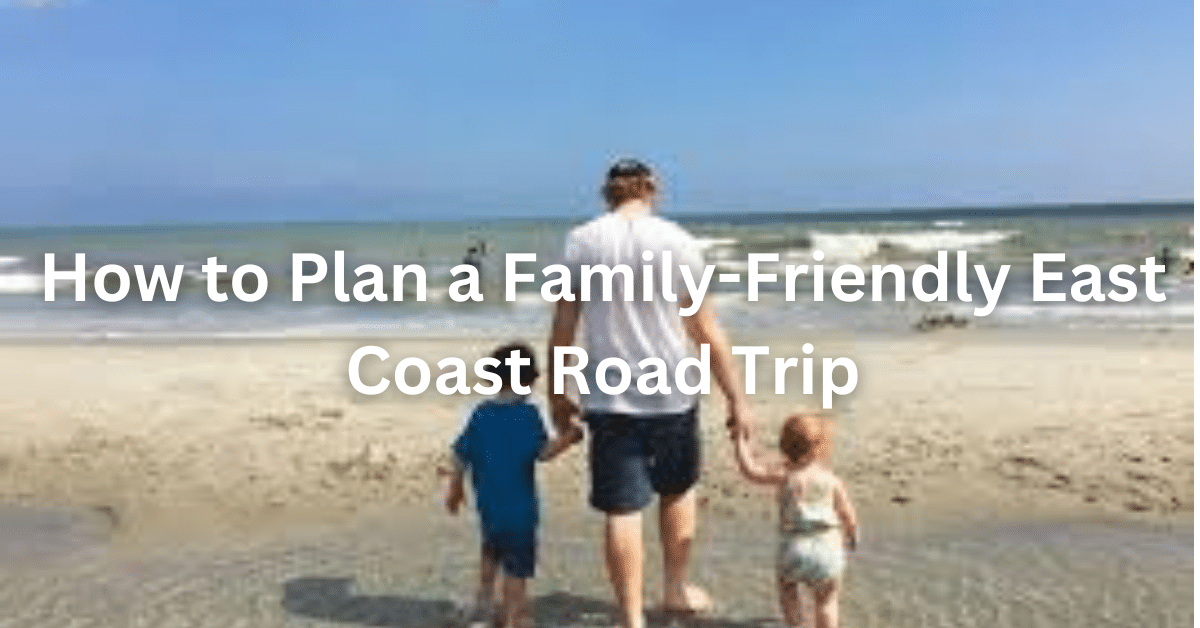 "How to Plan a Family-Friendly East Coast Road Trip"