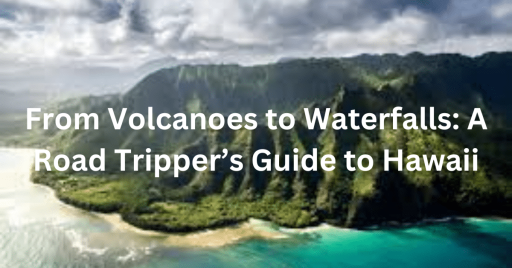 From Volcanoes to Waterfalls: A Road Tripper’s Guide to Hawaii