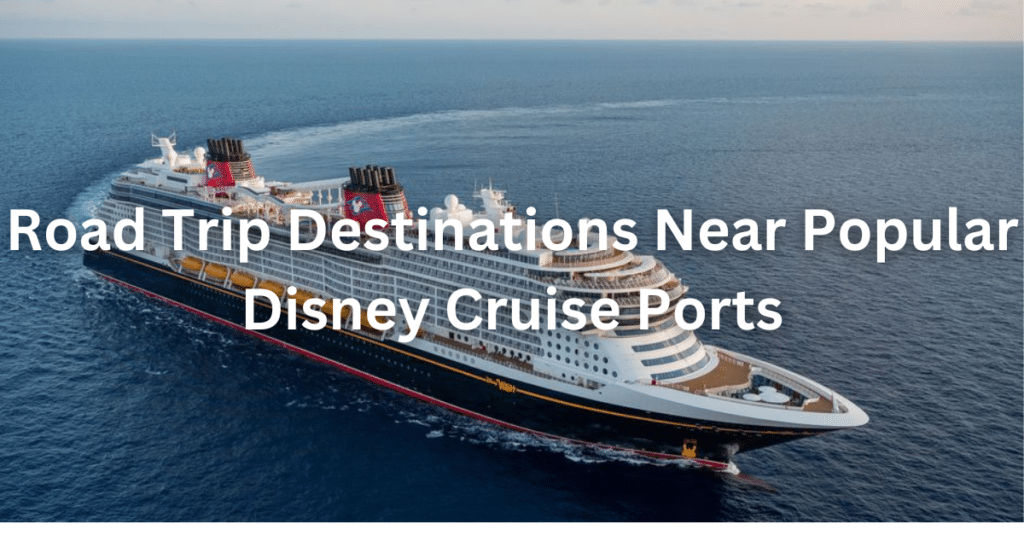 Road Trip Destinations Near Popular Disney Cruise Ports