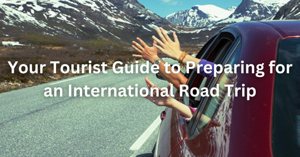 Your Tourist Guide to Preparing for an International Road Trip