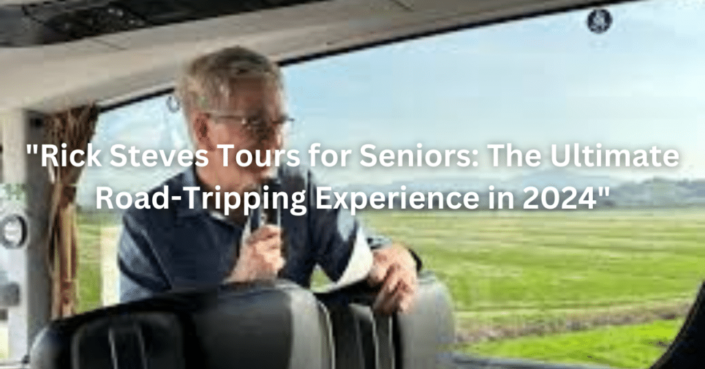 "Rick Steves Tours for Seniors: The Ultimate Road-Tripping Experience in 2024"