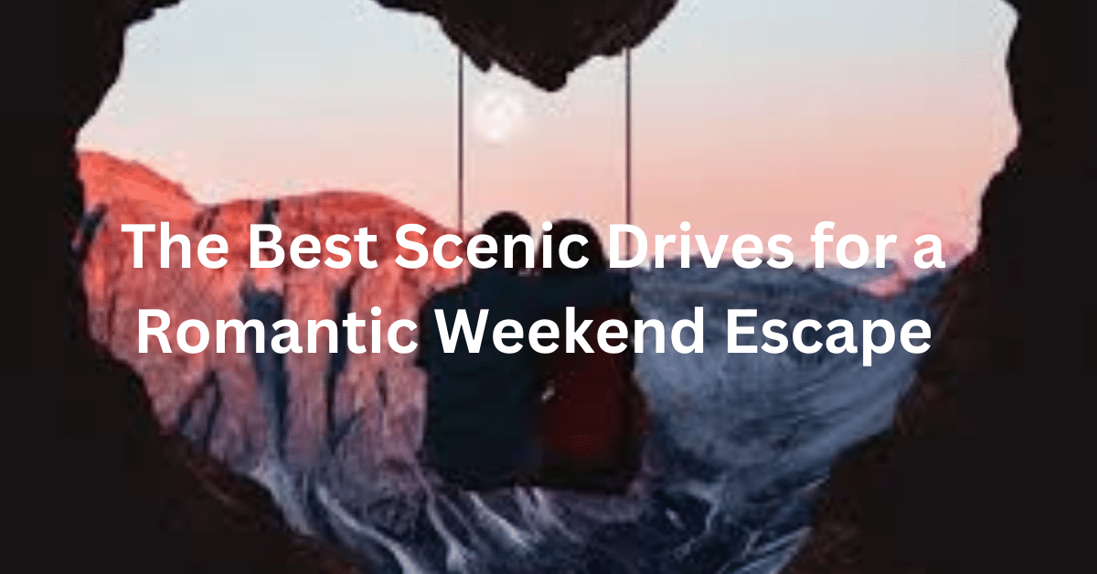 The Best Scenic Drives for a Romantic Weekend Escape